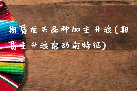 期货龙头品种加主升浪(期货主升浪启动前特征)_https://www.zghnxxa.com_内盘期货_第1张