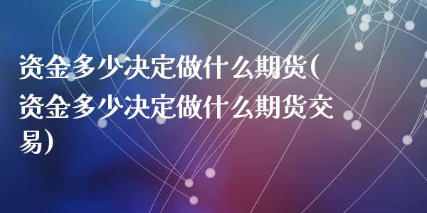 资金多少决定做什么期货(资金多少决定做什么期货交易)_https://www.zghnxxa.com_内盘期货_第1张
