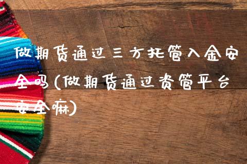 做期货通过三方托管入金安全吗(做期货通过资管平台安全嘛)_https://www.zghnxxa.com_国际期货_第1张