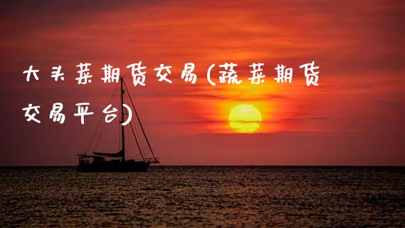大头菜期货交易(蔬菜期货交易平台)_内盘期货_第1张_期货直播室 大头菜期货交易(蔬菜期货交易平台)_https://www.zghnxxa.com_内盘期货_第1张