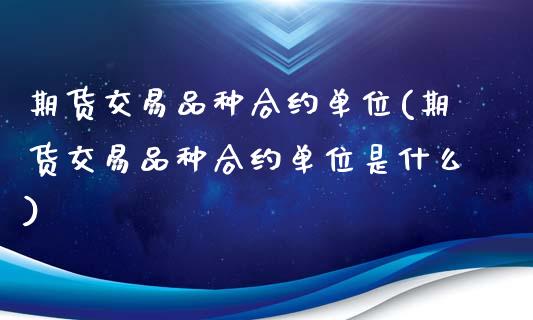 期货交易品种合约单位(期货交易品种合约单位是什么)_https://www.zghnxxa.com_国际期货_第1张