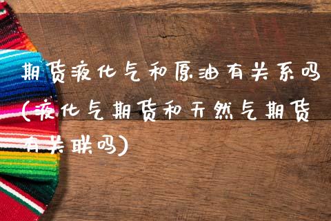 期货液化气和原油有关系吗(液化气期货和天然气期货有关联吗)_期货直播室_第1张_期货直播室 期货液化气和原油有关系吗(液化气期货和天然气期货有关联吗)_https://www.zghnxxa.com_期货直播室_第1张