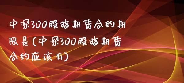 沪深300股指期货合约期限(沪深300股指期货合约)_https://www.zghnxxa.com_黄金期货_第1张
