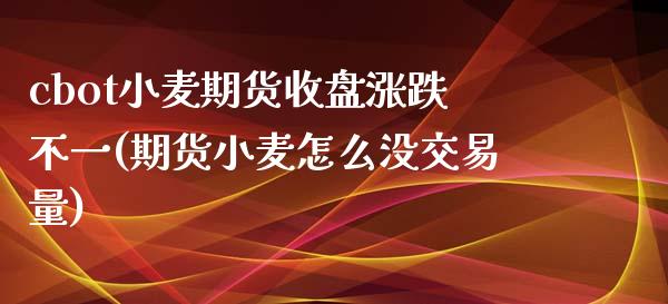 cbot小麦期货收盘涨跌不一(期货小麦怎么没交易量)_https://www.zghnxxa.com_内盘期货_第1张