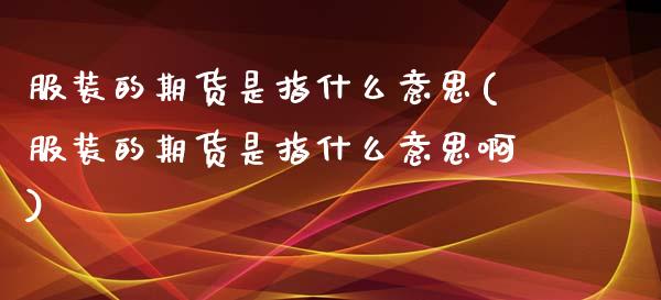 服装的期货是指什么意思(服装的期货是指什么意思啊)_国际期货_第1张_期货直播室 服装的期货是指什么意思(服装的期货是指什么意思啊)_https://www.zghnxxa.com_国际期货_第1张