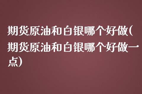 期货原油和白银哪个好做(期货原油和白银哪个好做一点)_https://www.zghnxxa.com_黄金期货_第1张