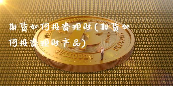 期货如何投资理财(期货如何投资理财产品)_国际期货_第1张_期货直播室 期货如何投资理财(期货如何投资理财产品)_https://www.zghnxxa.com_国际期货_第1张