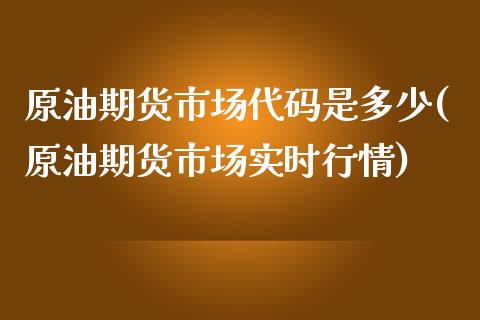 原油期货市场代码是多少(原油期货市场实时行情)_https://www.zghnxxa.com_黄金期货_第1张