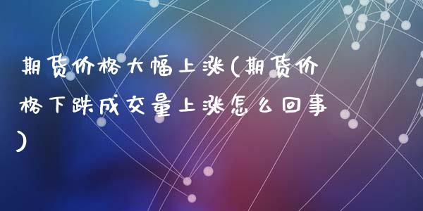 期货价格大幅上涨(期货价格下跌成交量上涨怎么回事)_内盘期货_第1张_期货直播室 期货价格大幅上涨(期货价格下跌成交量上涨怎么回事)_https://www.zghnxxa.com_内盘期货_第1张