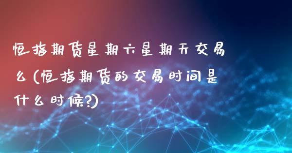 恒指期货星期六星期天交易么(恒指期货的交易时间是什么时候?)_https://www.zghnxxa.com_期货直播室_第1张