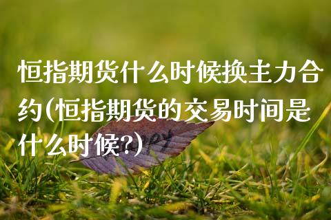恒指期货什么时候换主力合约(恒指期货的交易时间是什么时候?)_https://www.zghnxxa.com_国际期货_第1张