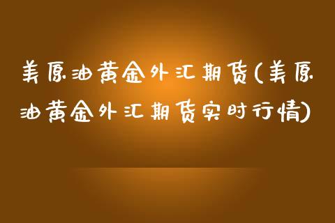 美原油黄金外汇期货(美原油黄金外汇期货实时行情)_https://www.zghnxxa.com_内盘期货_第1张