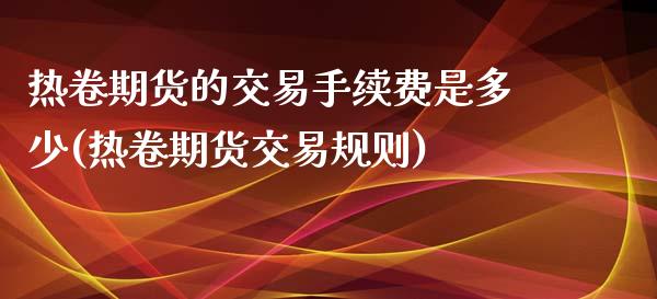 热卷期货的交易手续费是多少(热卷期货交易规则)_https://www.zghnxxa.com_国际期货_第1张