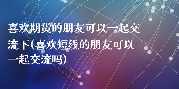 喜欢期货的朋友可以一起交流下(喜欢短线的朋友可以一起交流吗)_https://www.zghnxxa.com_内盘期货_第1张