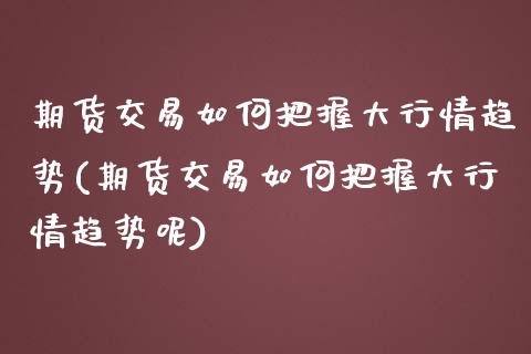 期货交易如何把握大行情趋势(期货交易如何把握大行情趋势呢)_https://www.zghnxxa.com_黄金期货_第1张