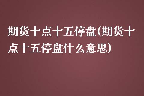 期货十点十五停盘(期货十点十五停盘什么意思)_https://www.zghnxxa.com_黄金期货_第1张