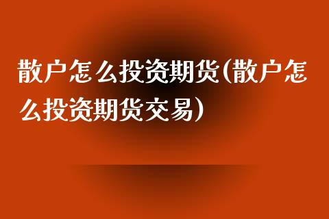 散户怎么投资期货(散户怎么投资期货交易)_https://www.zghnxxa.com_黄金期货_第1张