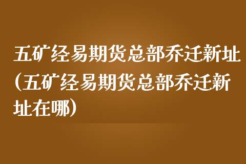 五矿经易期货总部乔迁新址(五矿经易期货总部乔迁新址在哪)_https://www.zghnxxa.com_内盘期货_第1张