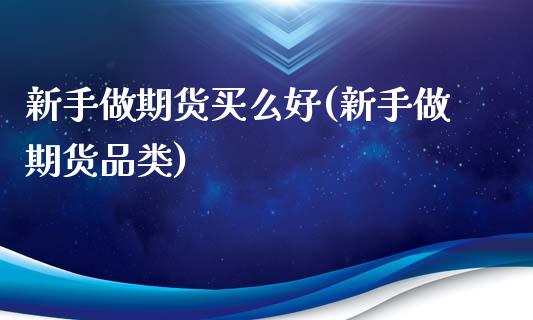 新手做期货买么好(新手做期货品类)_期货直播室_第1张_期货直播室 新手做期货买么好(新手做期货品类)_https://www.zghnxxa.com_期货直播室_第1张