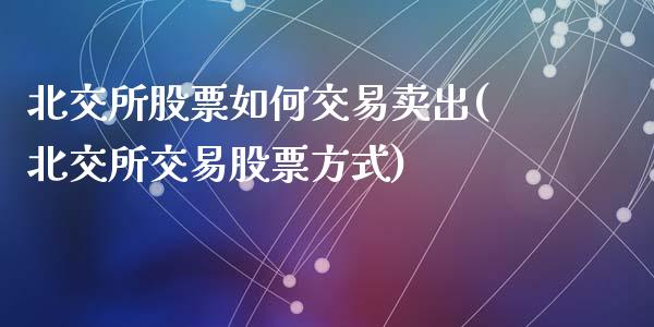 北交所股票如何交易卖出(北交所交易股票方式)_https://www.zghnxxa.com_国际期货_第1张