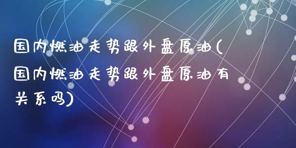国内燃油走势跟外盘原油(国内燃油走势跟外盘原油有关系吗)_https://www.zghnxxa.com_内盘期货_第1张