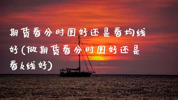 期货看分时图好还是看均线好(做期货看分时图好还是看k线好)_https://www.zghnxxa.com_期货直播室_第1张