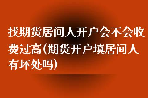 找期货居间人开户会不会收费过高(期货开户填居间人有坏处吗)_国际期货_第1张_期货直播室 找期货居间人开户会不会收费过高(期货开户填居间人有坏处吗)_https://www.zghnxxa.com_国际期货_第1张