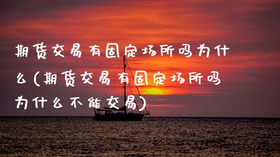 期货交易有固定场所吗为什么(期货交易有固定场所吗为什么不能交易)_https://www.zghnxxa.com_期货直播室_第1张