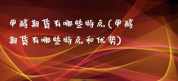 甲醇期货有哪些特点(甲醇期货有哪些特点和优势)_国际期货_第1张_期货直播室 甲醇期货有哪些特点(甲醇期货有哪些特点和优势)_https://www.zghnxxa.com_国际期货_第1张