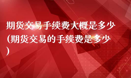 期货交易手续费大概是多少(期货交易的手续费是多少)_https://www.zghnxxa.com_黄金期货_第1张
