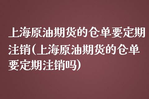 上海原油期货的仓单要定期注销(上海原油期货的仓单要定期注销吗)_https://www.zghnxxa.com_国际期货_第1张