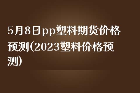 5月8日pp塑料期货价格预测(2023塑料价格预测)_内盘期货_第1张_期货直播室 5月8日pp塑料期货价格预测(2023塑料价格预测)_https://www.zghnxxa.com_内盘期货_第1张