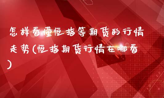 怎样看懂恒指等期货的行情走势(恒指期货行情在哪看)_内盘期货_第1张_期货直播室 怎样看懂恒指等期货的行情走势(恒指期货行情在哪看)_https://www.zghnxxa.com_内盘期货_第1张