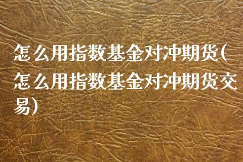 怎么用指数基金对冲期货(怎么用指数基金对冲期货交易)_https://www.zghnxxa.com_黄金期货_第1张