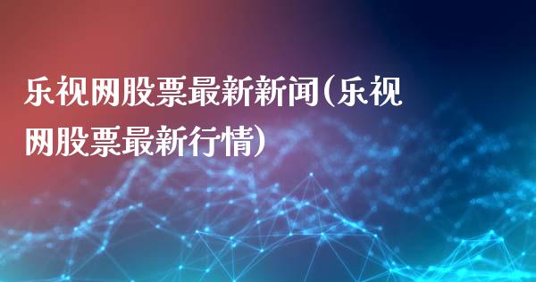 乐视网股票最新新闻(乐视网股票最新行情)_https://www.zghnxxa.com_黄金期货_第1张