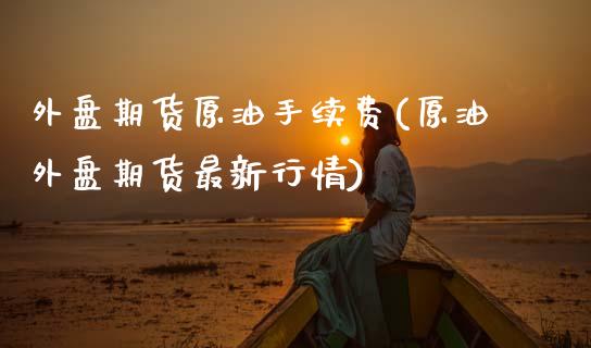 外盘期货原油手续费(原油外盘期货最新行情)_https://www.zghnxxa.com_国际期货_第1张