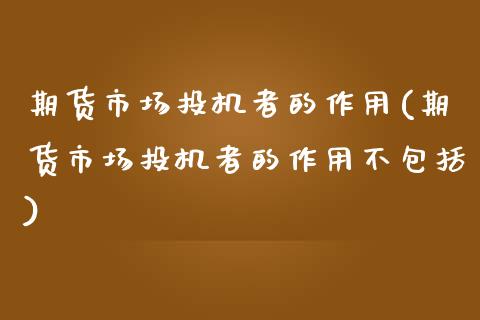 期货市场投机者的作用(期货市场投机者的作用不包括)_https://www.zghnxxa.com_黄金期货_第1张
