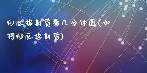 炒恒指期货看几分钟图(如何炒恒指期货)_https://www.zghnxxa.com_期货直播室_第1张