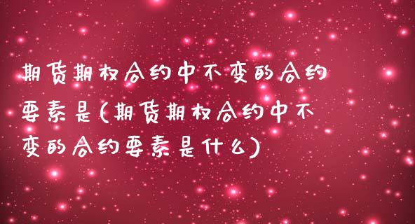期货期权合约中不变的合约要素是(期货期权合约中不变的合约要素是什么)_https://www.zghnxxa.com_黄金期货_第1张