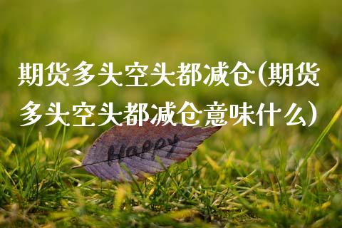 期货多头空头都减仓(期货多头空头都减仓意味什么)_https://www.zghnxxa.com_国际期货_第1张