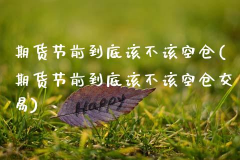 期货节前到底该不该空仓(期货节前到底该不该空仓交易)_黄金期货_第1张_期货直播室 期货节前到底该不该空仓(期货节前到底该不该空仓交易)_https://www.zghnxxa.com_黄金期货_第1张
