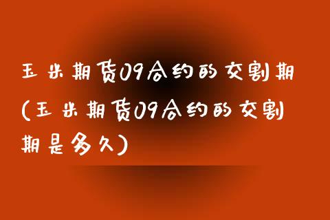 玉米期货09合约的交割期(玉米期货09合约的交割期是多久)_https://www.zghnxxa.com_内盘期货_第1张