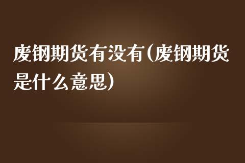 废钢期货有没有(废钢期货是什么意思)_国际期货_第1张_期货直播室 废钢期货有没有(废钢期货是什么意思)_https://www.zghnxxa.com_国际期货_第1张