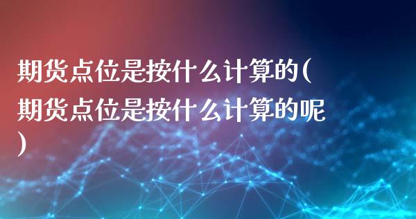 期货点位是按什么计算的(期货点位是按什么计算的呢)_https://www.zghnxxa.com_国际期货_第1张