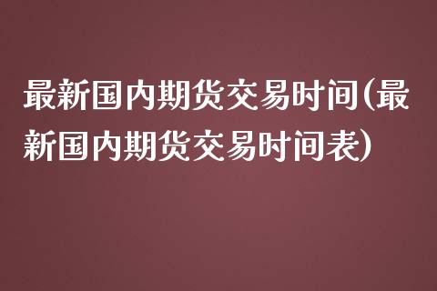 最新国内期货交易时间(最新国内期货交易时间表)_https://www.zghnxxa.com_期货直播室_第1张