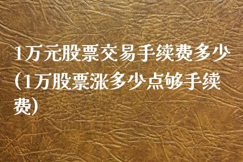 1万元股票交易手续费多少(1万股票涨多少点够手续费)_https://www.zghnxxa.com_期货直播室_第1张