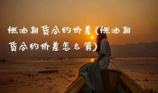 燃油期货合约价差(燃油期货合约价差怎么算)_https://www.zghnxxa.com_期货直播室_第1张