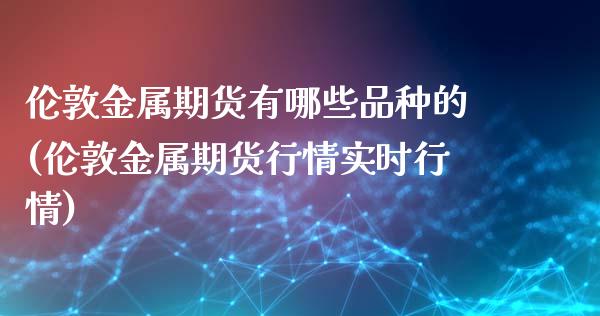 伦敦金属期货有哪些品种的(伦敦金属期货行情实时行情)_https://www.zghnxxa.com_期货直播室_第1张