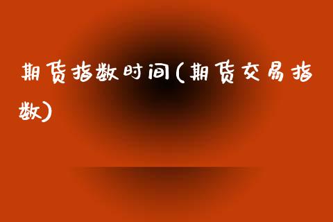 期货指数时间(期货交易指数)_内盘期货_第1张_期货直播室 期货指数时间(期货交易指数)_https://www.zghnxxa.com_内盘期货_第1张
