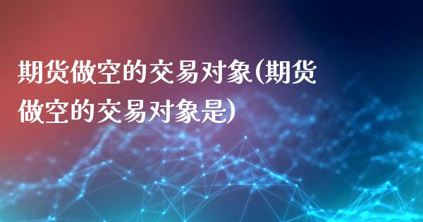 期货做空的交易对象(期货做空的交易对象是)_https://www.zghnxxa.com_黄金期货_第1张